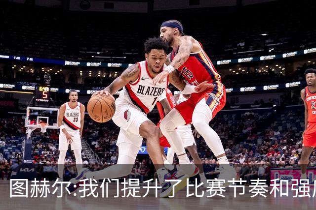 图赫尔:我们提升了比赛节奏和强度 两将伤情待查