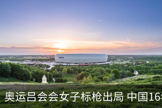 奥运吕会会女子标枪出局 中国16年来首次无缘决赛